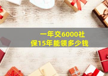 一年交6000社保15年能领多少钱