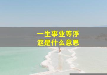 一生事业等浮沤是什么意思