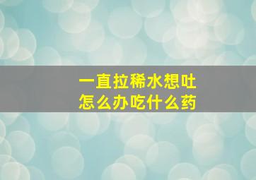 一直拉稀水想吐怎么办吃什么药