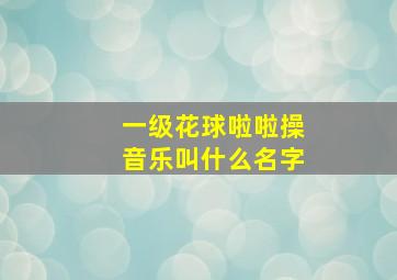 一级花球啦啦操音乐叫什么名字