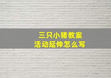 三只小猪教案活动延伸怎么写