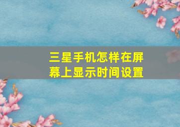 三星手机怎样在屏幕上显示时间设置