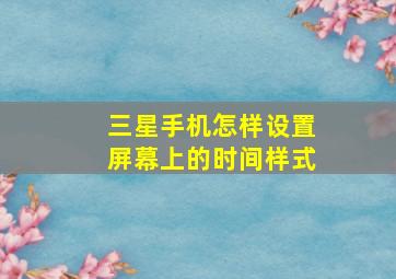 三星手机怎样设置屏幕上的时间样式