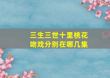 三生三世十里桃花吻戏分别在哪几集