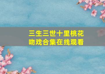 三生三世十里桃花吻戏合集在线观看