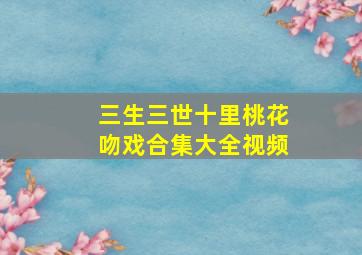 三生三世十里桃花吻戏合集大全视频