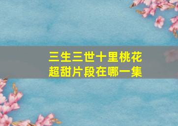 三生三世十里桃花超甜片段在哪一集