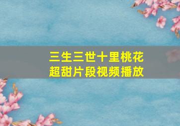 三生三世十里桃花超甜片段视频播放