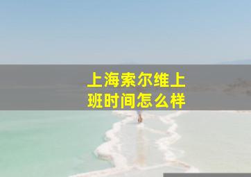 上海索尔维上班时间怎么样