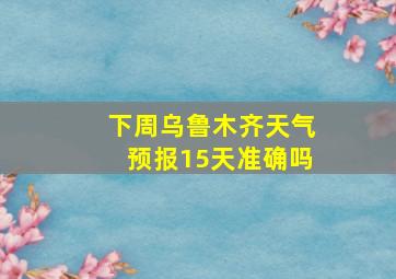 下周乌鲁木齐天气预报15天准确吗