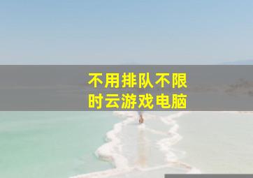 不用排队不限时云游戏电脑