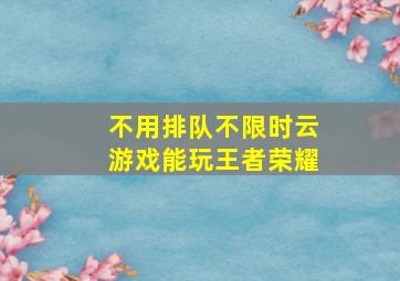 不用排队不限时云游戏能玩王者荣耀