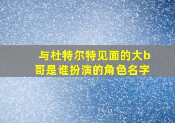 与杜特尔特见面的大b哥是谁扮演的角色名字