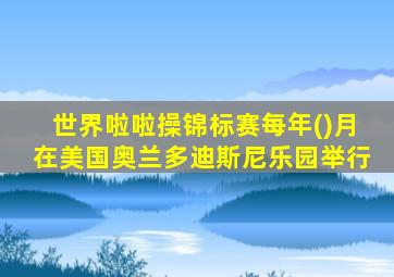 世界啦啦操锦标赛每年()月在美国奥兰多迪斯尼乐园举行