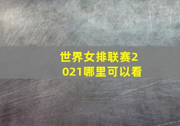 世界女排联赛2021哪里可以看