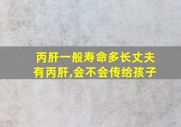 丙肝一般寿命多长丈夫有丙肝,会不会传给孩子