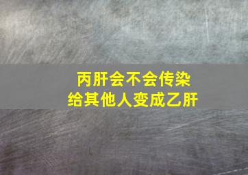 丙肝会不会传染给其他人变成乙肝