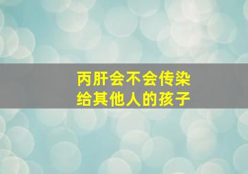 丙肝会不会传染给其他人的孩子