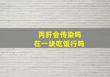 丙肝会传染吗在一块吃饭行吗