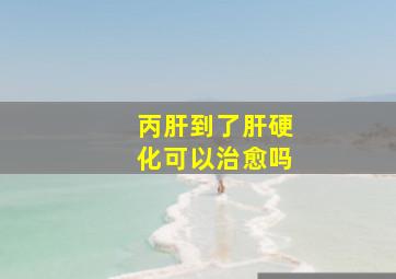 丙肝到了肝硬化可以治愈吗