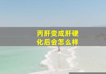 丙肝变成肝硬化后会怎么样