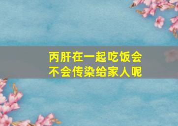 丙肝在一起吃饭会不会传染给家人呢