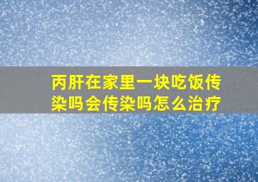 丙肝在家里一块吃饭传染吗会传染吗怎么治疗