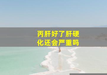 丙肝好了肝硬化还会严重吗