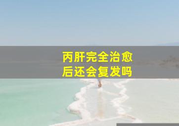 丙肝完全治愈后还会复发吗