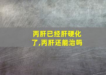 丙肝已经肝硬化了,丙肝还能治吗