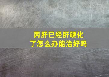 丙肝已经肝硬化了怎么办能治好吗