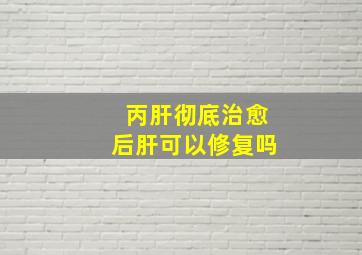 丙肝彻底治愈后肝可以修复吗