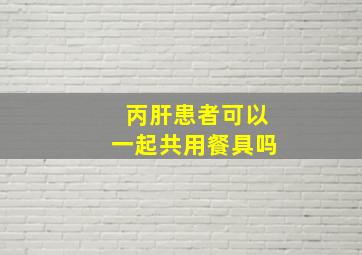 丙肝患者可以一起共用餐具吗