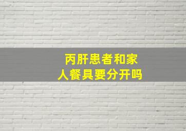 丙肝患者和家人餐具要分开吗