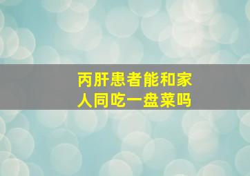 丙肝患者能和家人同吃一盘菜吗