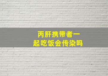 丙肝携带者一起吃饭会传染吗