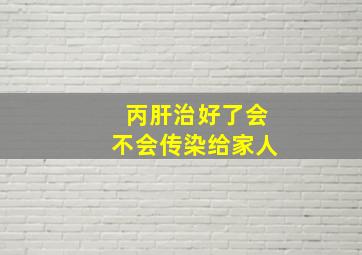 丙肝治好了会不会传染给家人