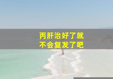 丙肝治好了就不会复发了吧