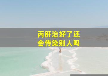 丙肝治好了还会传染别人吗