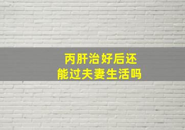 丙肝治好后还能过夫妻生活吗