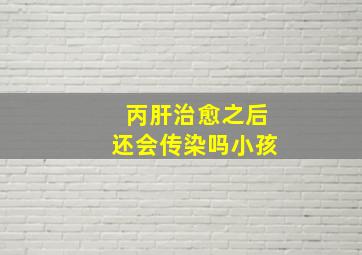 丙肝治愈之后还会传染吗小孩