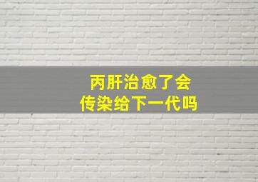 丙肝治愈了会传染给下一代吗