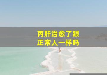 丙肝治愈了跟正常人一样吗