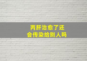 丙肝治愈了还会传染给别人吗