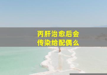 丙肝治愈后会传染给配偶么