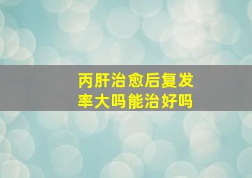 丙肝治愈后复发率大吗能治好吗