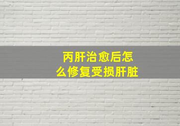 丙肝治愈后怎么修复受损肝脏