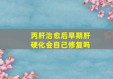 丙肝治愈后早期肝硬化会自己修复吗