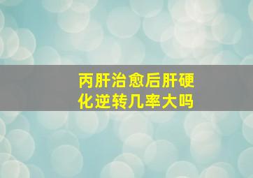 丙肝治愈后肝硬化逆转几率大吗