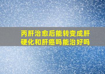 丙肝治愈后能转变成肝硬化和肝癌吗能治好吗